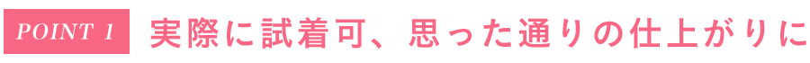 Point1 実際に試着可、思った通りの仕上がりに