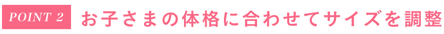 Point2 お子さまの体格に合わせてサイズを調整
