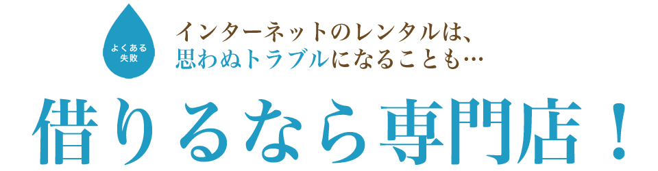 インターネットでのレンタルは、思わぬトラブルの可能性も… 借りるなら専門店！