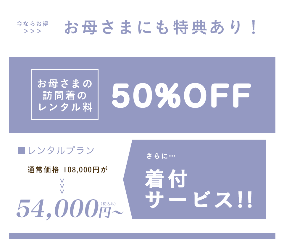 今ならお得。お母さまにも特典あり！お母さまの訪問着のレンタル料50%OFF