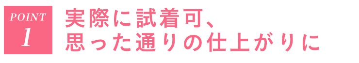 Point1 実際に試着可、思った通りの仕上がりに