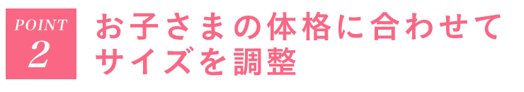 Point2 お子さまの体格に合わせてサイズを調整
